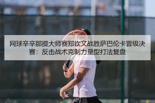 wang-qiu-xin-xin-na-ti-da-shi-sai-zheng-qin-wen-zhan-sheng-sa-ba-lun-ka-jin-ji-jue-sai-fan-ji-zhan-shu-ke-zhi-li-liang-2-321.jpg